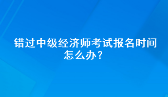 錯過中級經濟師考試報名時間怎么辦？