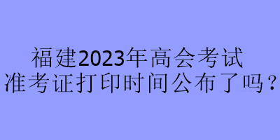 福建2023年高會考試準(zhǔn)考證打印時間公布了嗎？