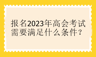 報名2023年高會考試需要滿足什么條件？