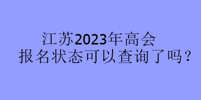 江蘇2023年高會(huì)報(bào)名狀態(tài)可以查詢(xún)了嗎？