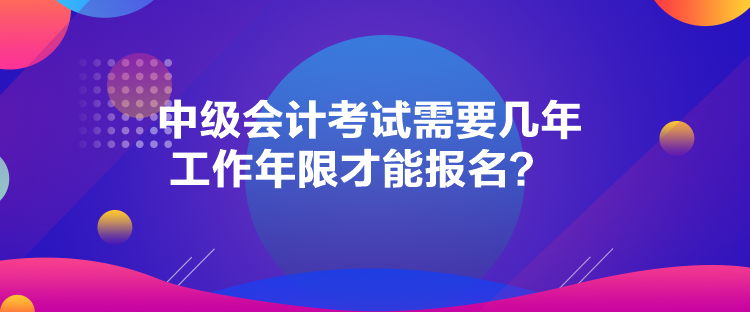 中級(jí)會(huì)計(jì)考試需要幾年工作年限才能報(bào)名？