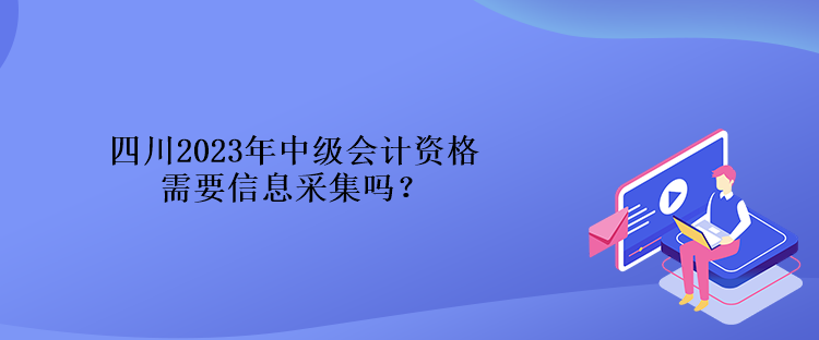 四川2023年中級會計資格需要信息采集嗎？