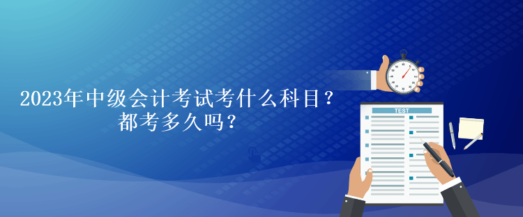 2023年中級(jí)會(huì)計(jì)考試考什么科目？都考多久嗎？