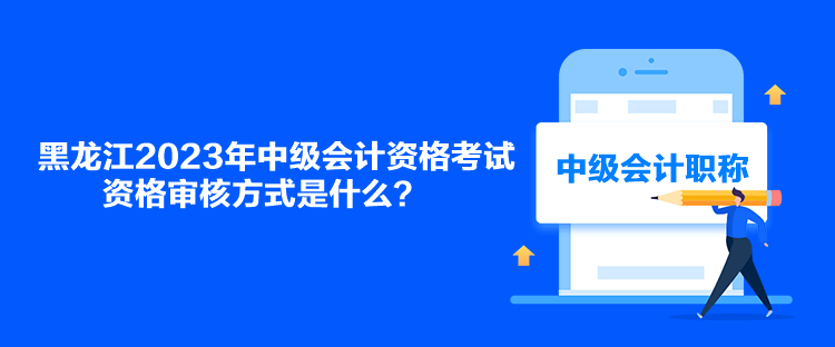 黑龍江2023年中級會計資格考試資格審核方式是什么？