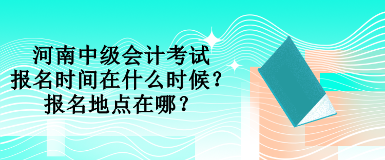 河南中級會計考試報名時間在什么時候？報名地點在哪？