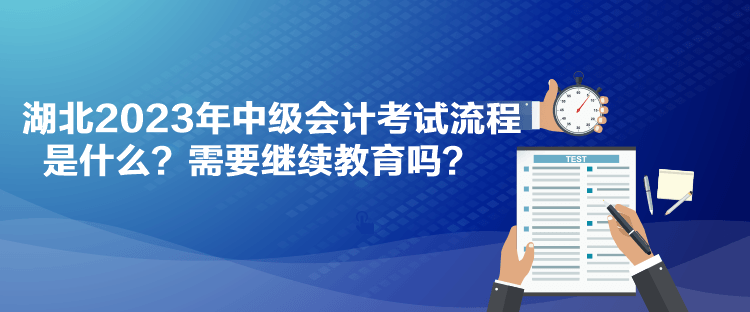 湖北2023年中級(jí)會(huì)計(jì)考試流程是什么？需要繼續(xù)教育嗎？