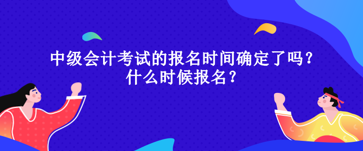 中級會計考試的報名時間確定了嗎？什么時候報名？