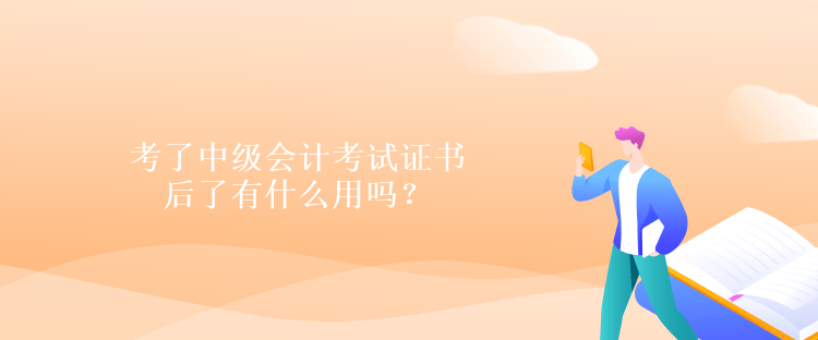 考了中級會計考試證書后了有什么用嗎？