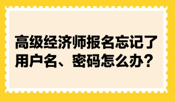 高級(jí)經(jīng)濟(jì)師報(bào)名忘記了用戶名、密碼怎么辦？