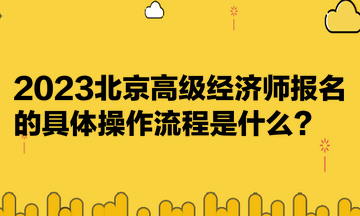 2023北京高級(jí)經(jīng)濟(jì)師報(bào)名的具體操作流程是什么？