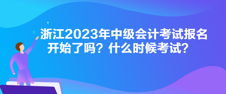 浙江2023年中級會計考試報名開始了嗎？什么時候考試？