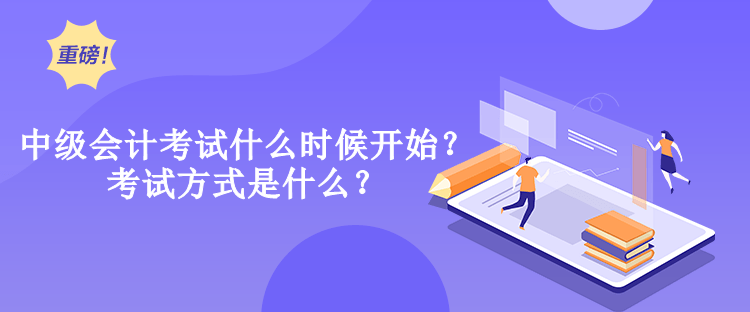 中級會計考試什么時候開始？考試方式是什么？