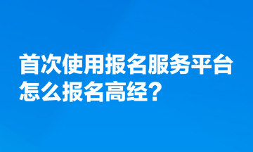 首次使用全國專業(yè)技術(shù)人員資格考試報名服務(wù)平臺，怎么報名高經(jīng)？