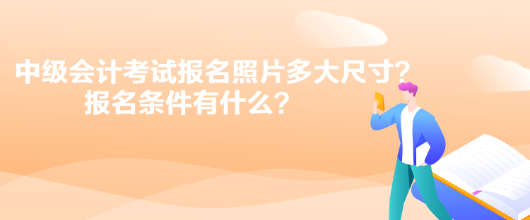 中級會計考試報名照片多大尺寸？報名條件有什么？