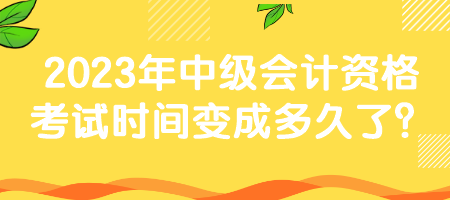 2023年中級會計資格考試時間變成多久了？