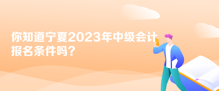 你知道寧夏2023年中級(jí)會(huì)計(jì)報(bào)名條件嗎？