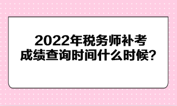 2022年稅務(wù)師補(bǔ)考成績(jī)查詢時(shí)間什么時(shí)候？