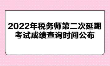 2022年稅務師第二次延期考試成績查詢時間公布