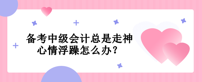 備考中級(jí)會(huì)計(jì)總是走神  心情浮躁怎么辦？