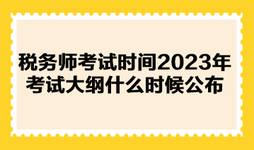 稅務(wù)師考試時間2023年考試大綱什么時候公布？