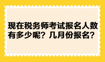 現(xiàn)在稅務(wù)師考試報(bào)名人數(shù)有多少呢？幾月份報(bào)名？