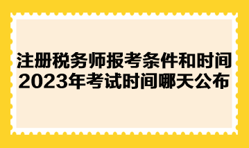 注冊稅務師報考條件和時間2023年考試時間哪天公布？