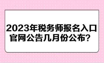 2023年稅務(wù)師報(bào)名入口官網(wǎng)公告幾月份公布？