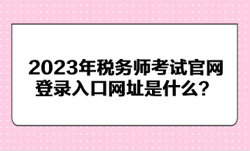 2023年稅務(wù)師考試官網(wǎng)登錄入口網(wǎng)址是什么？