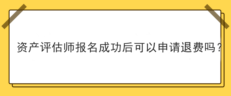 資產(chǎn)評估師報名成功后可以申請退費嗎？