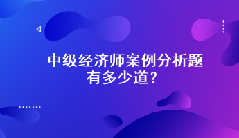 中級(jí)經(jīng)濟(jì)師案例分析題有多少道？