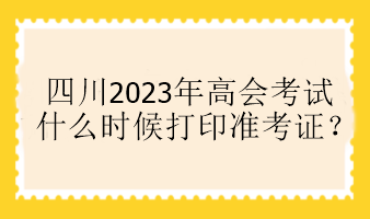 四川2023年高會(huì)考試什么時(shí)候打印準(zhǔn)考證？