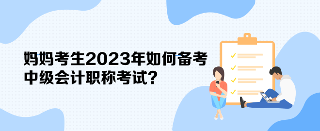 媽媽考生2023年如何備考中級(jí)會(huì)計(jì)職稱考試？