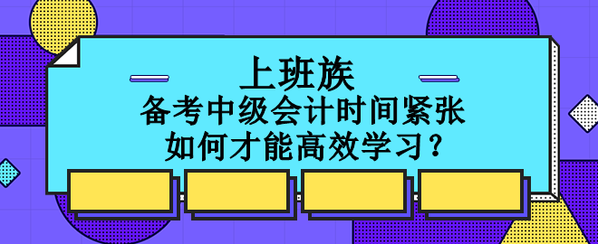 上班族備考中級(jí)會(huì)計(jì)時(shí)間緊張 如何才能高效學(xué)習(xí)？