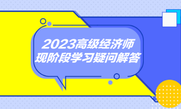 2023高級(jí)經(jīng)濟(jì)師現(xiàn)階段學(xué)習(xí)疑問解答