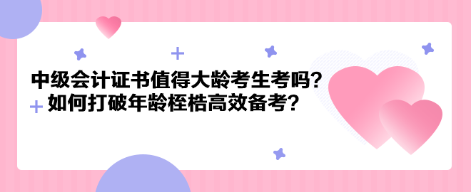 中級會計證書值得大齡考生考嗎？如何打破年齡桎梏高效備考？