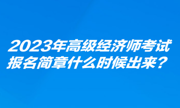 2023年高級經(jīng)濟師考試報名簡章什么時候出來？