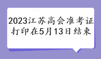 2023江蘇高會(huì)準(zhǔn)考證打印在5月13日結(jié)束