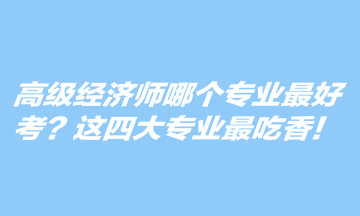 高級經濟師哪個專業(yè)最好考？這四大專業(yè)最吃香！