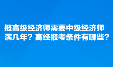 報(bào)高級(jí)經(jīng)濟(jì)師需要中級(jí)經(jīng)濟(jì)師滿幾年？高經(jīng)報(bào)考條件有哪些？