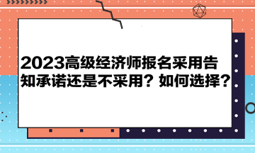 2023高級(jí)經(jīng)濟(jì)師報(bào)名采用告知承諾還是不采用？如何選擇？