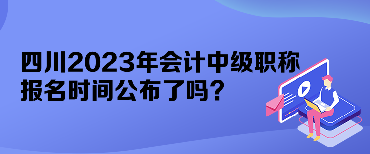 四川2023年會(huì)計(jì)中級(jí)職稱報(bào)名時(shí)間公布了嗎？