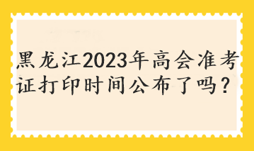 黑龍江2023年高會準(zhǔn)考證打印時間公布了嗎？