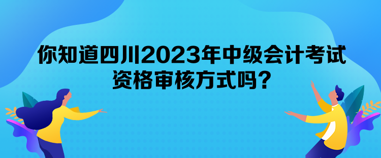 你知道四川2023年中級(jí)會(huì)計(jì)考試資格審核方式嗎？