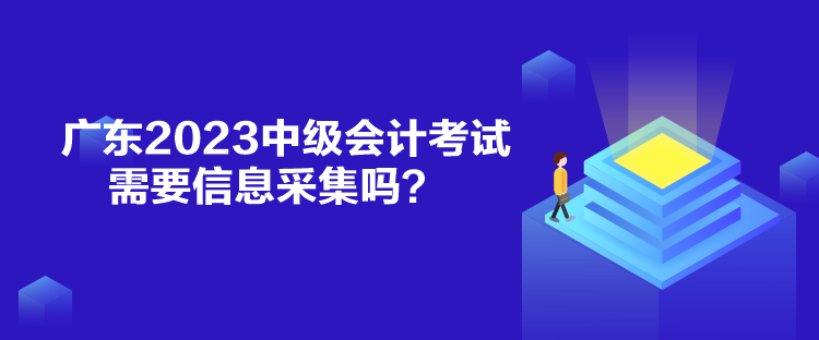 廣東2023中級(jí)會(huì)計(jì)考試需要信息采集嗎？