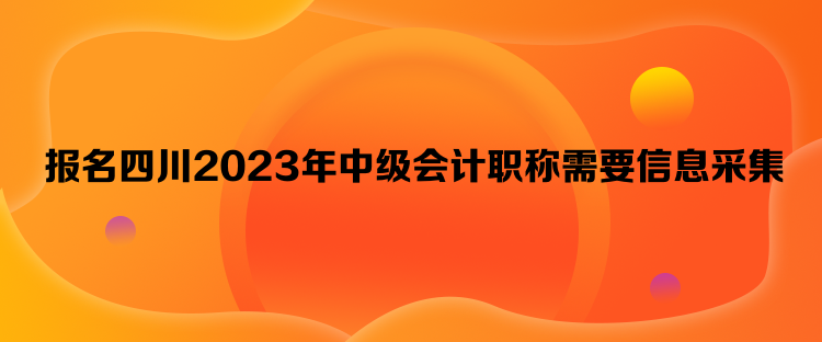 報名四川2023年中級會計職稱需要信息采集