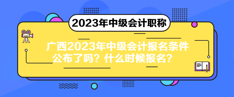 廣西2023年中級(jí)會(huì)計(jì)報(bào)名條件公布了嗎？什么時(shí)候報(bào)名？