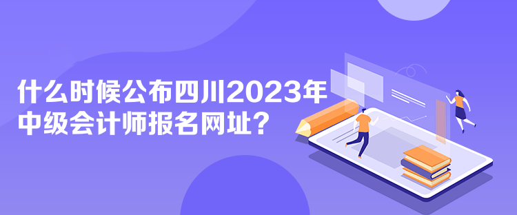 什么時(shí)候公布四川2023年中級(jí)會(huì)計(jì)師報(bào)名網(wǎng)址？