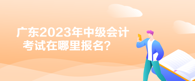 廣東2023年中級會計考試在哪里報名？