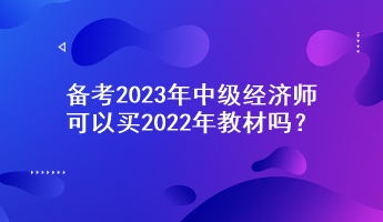 備考2023年中級經(jīng)濟師，可以買2022年教材嗎？