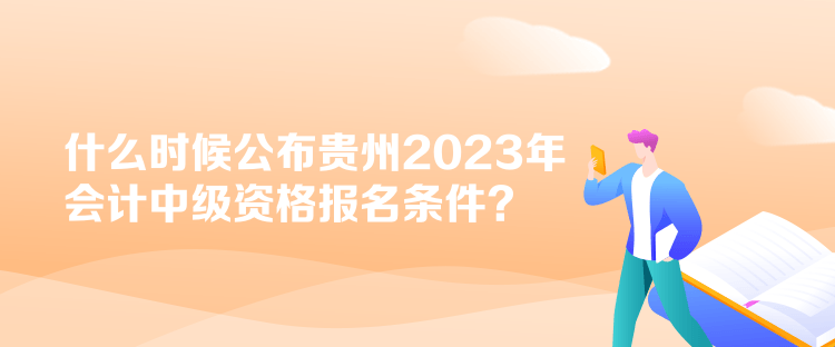 什么時候公布貴州2023年會計中級資格報名條件？